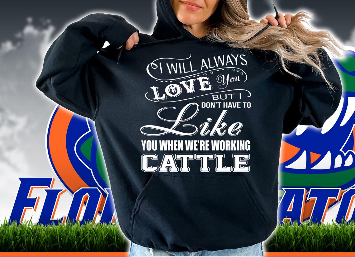 I will always love you but I don't have to like you we're working cattle t-shirt hoodie