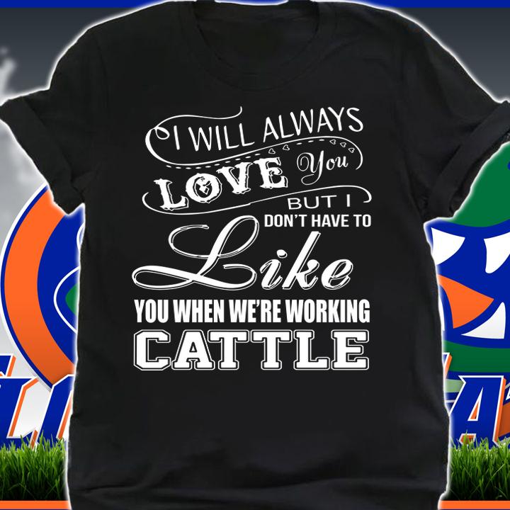 I will always love you but I don't have to like you we're working cattle t-shirt shirt