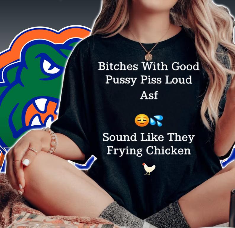 Bitches with good pussy piss loud asf sound like they frying chicken shirt t-shirt woman shirt