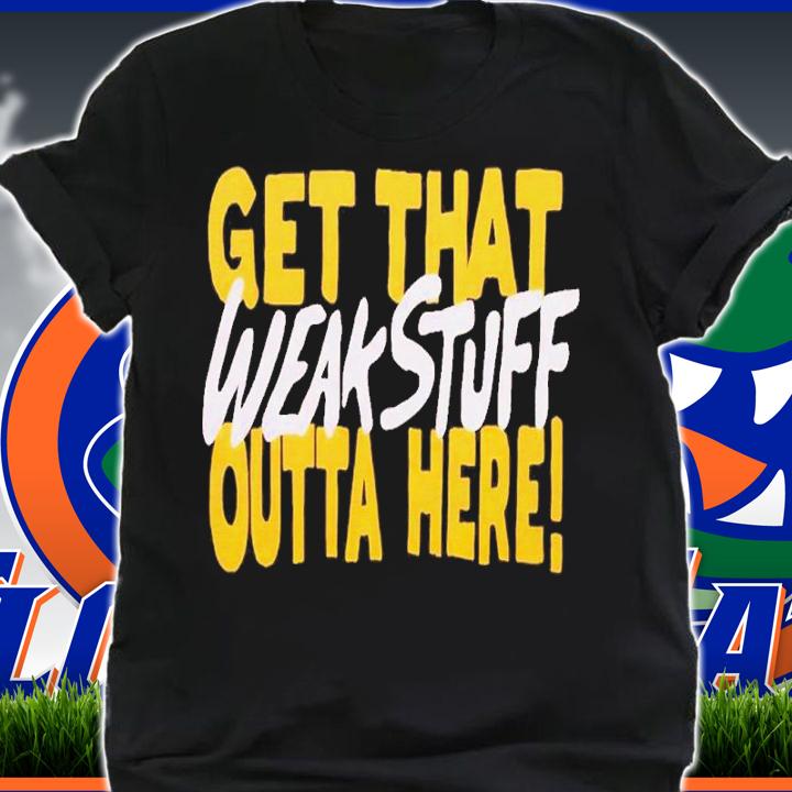 Get that weak stuff outta here shirt t-shirt shirt