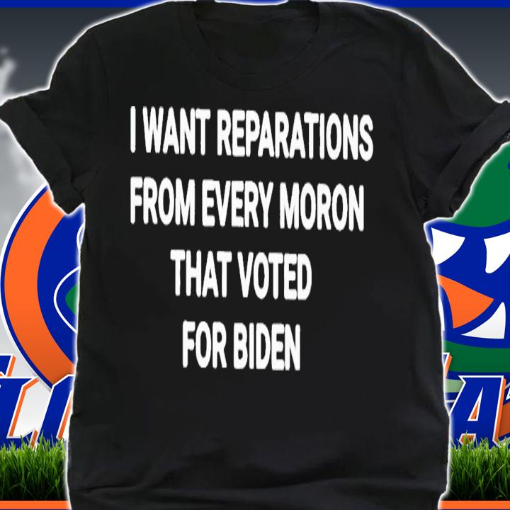 I want reparations from every moron that voted for Biden shirt t-shirt shirt